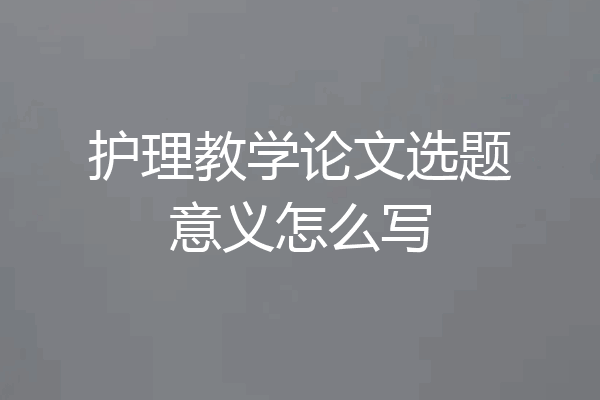护理教学论文选题意义怎么写