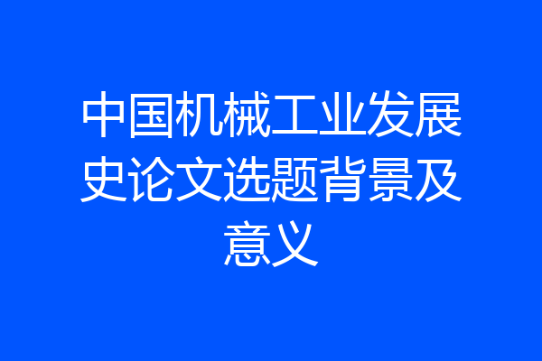 中国机械工业发展史论文选题背景及意义