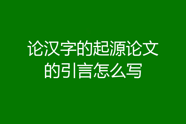论汉字的起源论文的引言怎么写