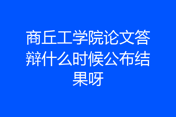 商丘工学院论文答辩什么时候公布结果呀