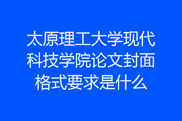 太原理工大学现代科技学院论文封面格式要求是什么