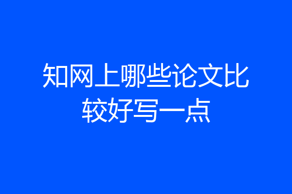 知网上哪些论文比较好写一点