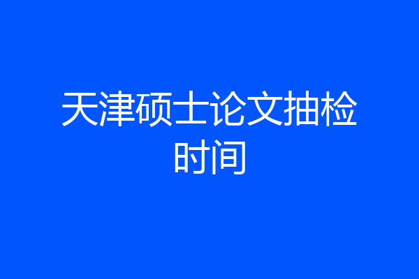 天津硕士论文抽检时间