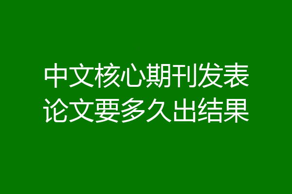 中文核心期刊发表论文要多久出结果