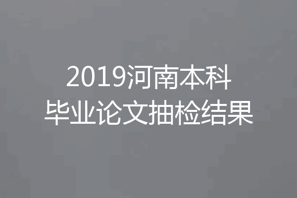 2019河南本科毕业论文抽检结果