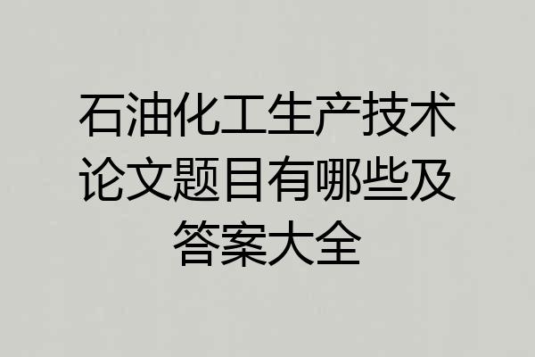 石油化工生产技术论文题目有哪些及答案大全