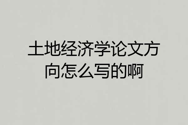 土地经济学论文方向怎么写的啊