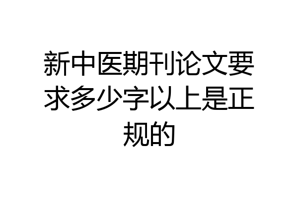 新中医期刊论文要求多少字以上是正规的