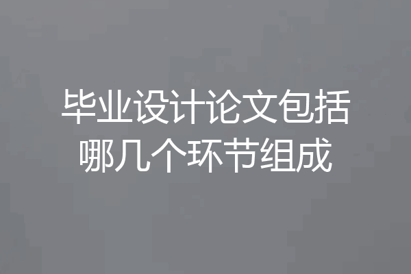 毕业设计论文包括哪几个环节组成