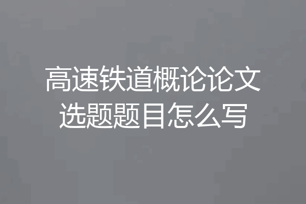 高速铁道概论论文选题题目怎么写