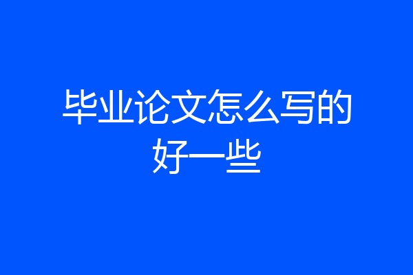 毕业论文怎么写的好一些