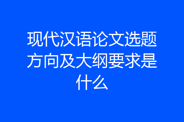 现代汉语论文选题方向及大纲要求是什么
