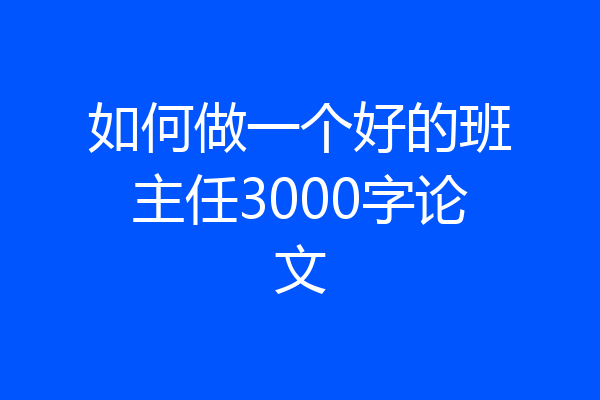 如何做一个好的班主任3000字论文