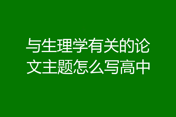 与生理学有关的论文主题怎么写高中