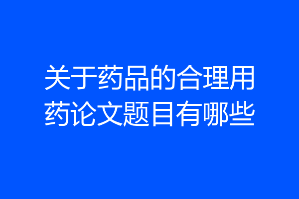 关于药品的合理用药论文题目有哪些