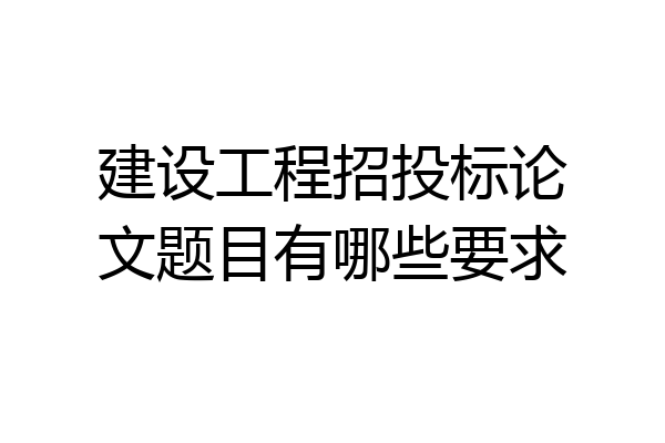 建设工程招投标论文题目有哪些要求