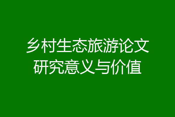 乡村生态旅游论文研究意义与价值