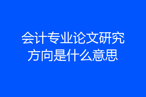 会计专业论文研究方向是什么意思