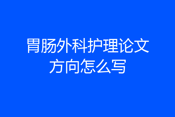 胃肠外科护理论文方向怎么写