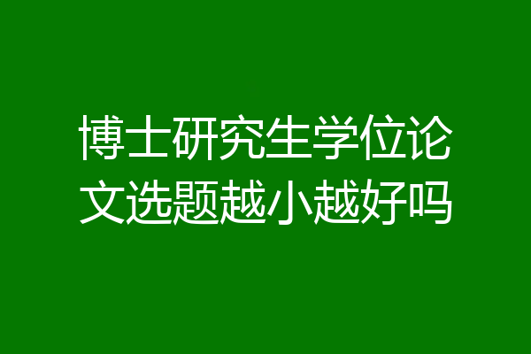 博士研究生学位论文选题越小越好吗