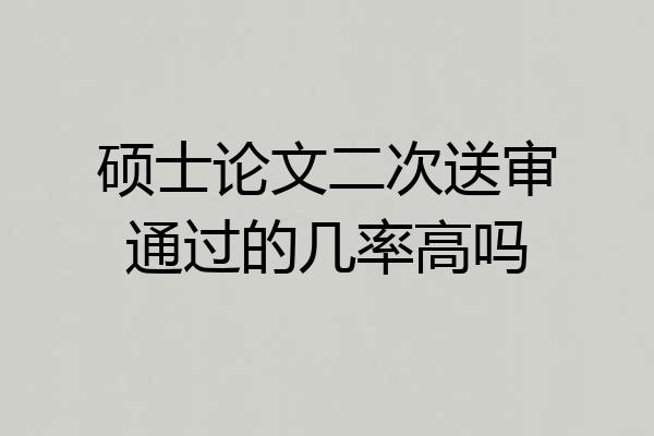 硕士论文二次送审通过的几率高吗