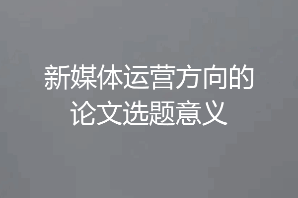 新媒体运营方向的论文选题意义