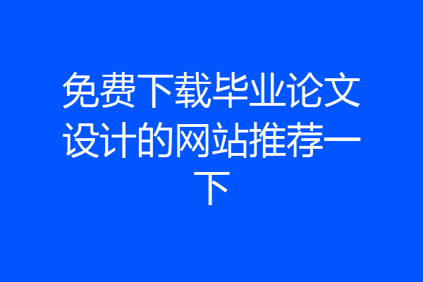 免费下载毕业论文设计的网站推荐一下