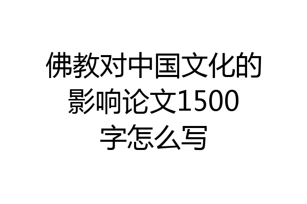 佛教对中国文化的影响论文1500字怎么写