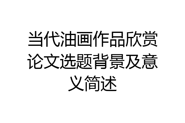 当代油画作品欣赏论文选题背景及意义简述