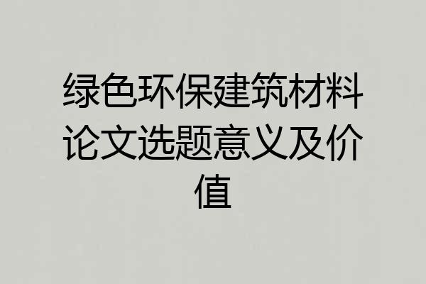 绿色环保建筑材料论文选题意义及价值