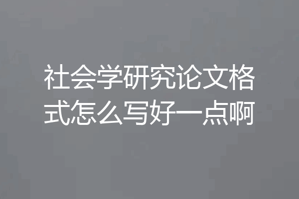 社会学研究论文格式怎么写好一点啊