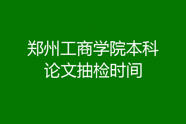 郑州工商学院本科论文抽检时间