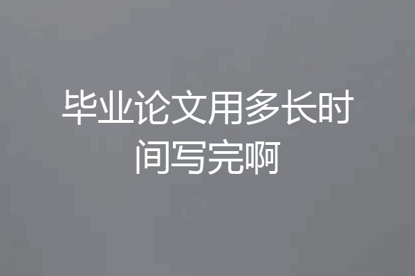 毕业论文用多长时间写完啊