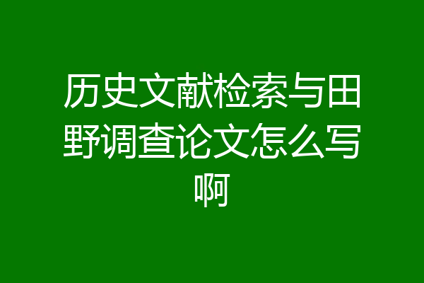 历史文献检索与田野调查论文怎么写啊