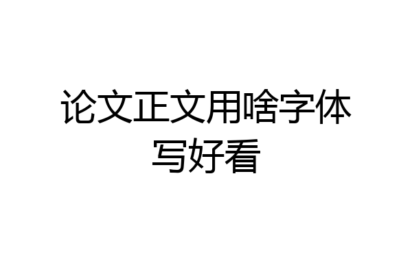 论文正文用啥字体写好看