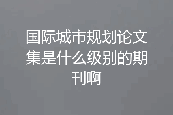 国际城市规划论文集是什么级别的期刊啊