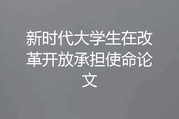 新时代大学生在改革开放承担使命论文
