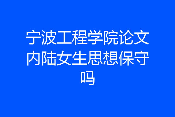 宁波工程学院论文内陆女生思想保守吗
