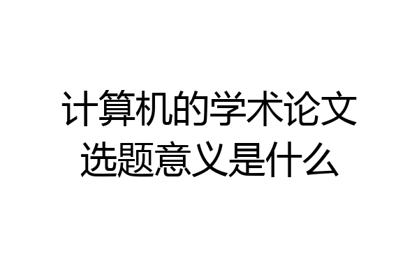 计算机的学术论文选题意义是什么