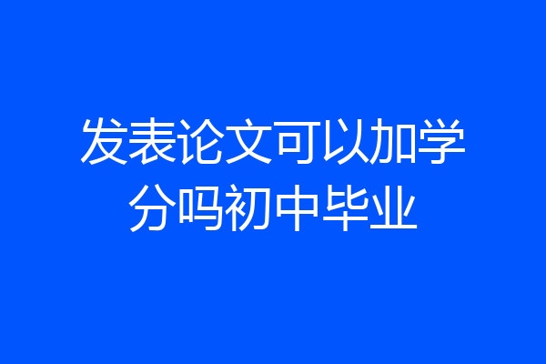 发表论文可以加学分吗初中毕业