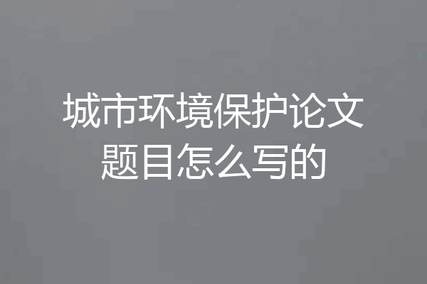 城市环境保护论文题目怎么写的