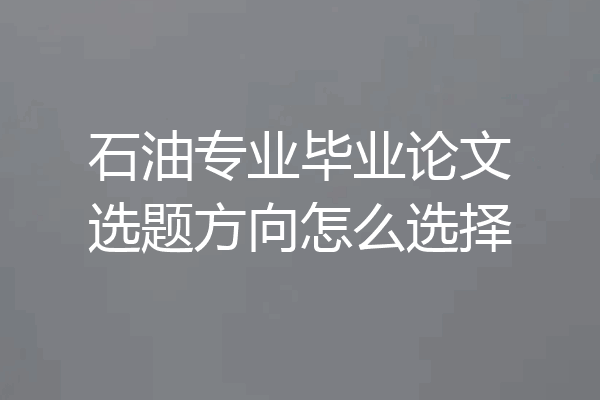 石油专业毕业论文选题方向怎么选择