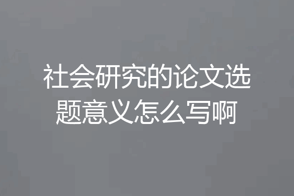 社会研究的论文选题意义怎么写啊