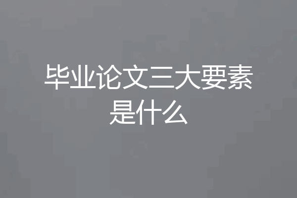 毕业论文三大要素是什么