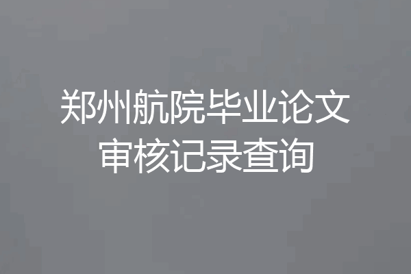 郑州航院毕业论文审核记录查询