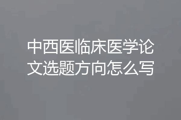 中西医临床医学论文选题方向怎么写