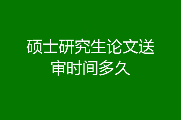 硕士研究生论文送审时间多久