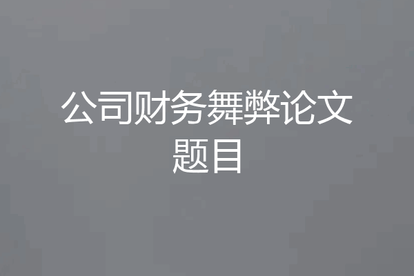 公司财务舞弊论文题目