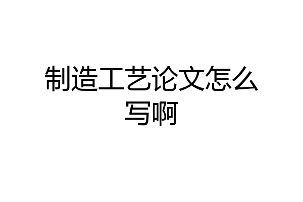 制造工艺论文怎么写啊