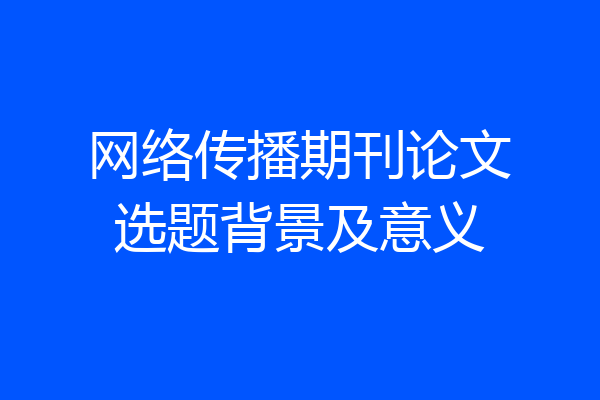 网络传播期刊论文选题背景及意义